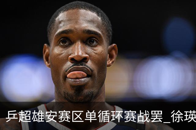 乒超雄安赛区单循环赛战罢 徐瑛彬蒯曼一度因伤弃权